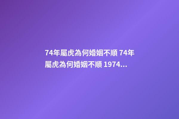 74年屬虎為何婚姻不順 74年屬虎為何婚姻不順 1974男虎一生幾次婚姻-第1張-觀點-玄機派
